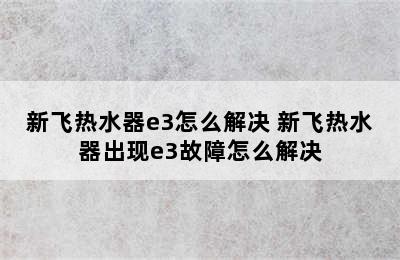 新飞热水器e3怎么解决 新飞热水器出现e3故障怎么解决